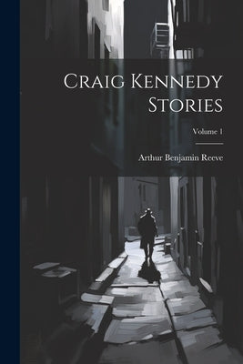 Craig Kennedy Stories; Volume 1 by Reeve, Arthur Benjamin