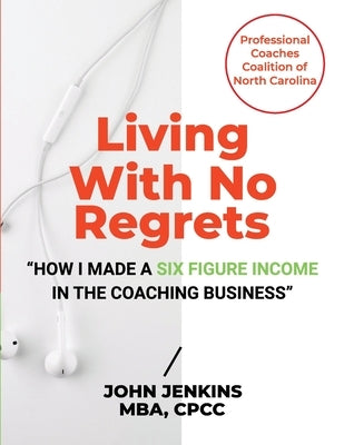 Living With No Regrets: "How I Made a Six Figure Income in The Coaching Business" by Jenkins, John
