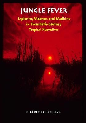 Jungle Fever: Exploring Madness and Medicine in Twentieth-Century Tropical Narratives by Rogers, Charlotte