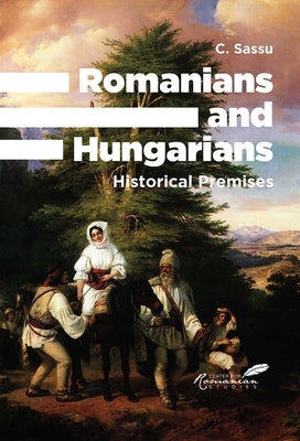 Romanians and Hungarians: Historical Premises by Sassu, C.