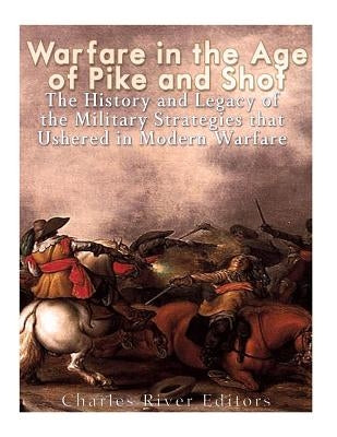 Warfare in the Era of Pike and Shot: The History and Legacy of the Military Strategies that Ushered in Modern Warfare by Charles River