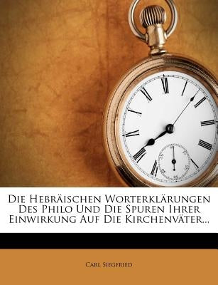 Die Hebraischen Worterklarungen Des Philo Und Die Spuren Ihrer Einwirkung Auf Die Kirchenvater... by Siegfried, Carl