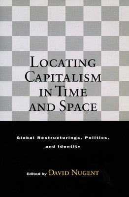 Locating Capitalism in Time and Space: Global Restructurings, Politics, and Identity by Nugent, David