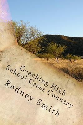 Coaching High School Cross Country: A cosching manual for beginning high school cross country coaches by Smith, Rodney L.