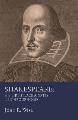 Shakespeare - His Birthplace and Its Neighbourhood by Wise, John R.