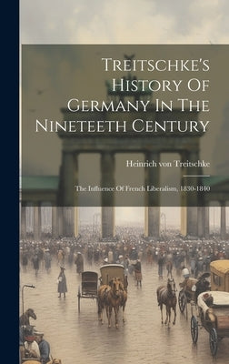 Treitschke's History Of Germany In The Nineteeth Century: The Influence Of French Liberalism, 1830-1840 by Treitschke, Heinrich Von