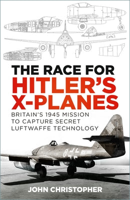 The Race for Hitler's X-Planes: Britain's 1945 Mission to Capture Secret Luftwaffe Technology by Christopher, John