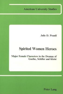 Spirited Women Heroes: Major Female Characters in the Dramas of Goethe, Schiller and Kleist by Prandi, Julie D.