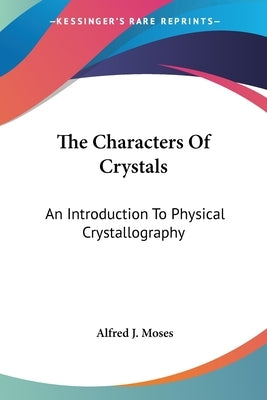 The Characters Of Crystals: An Introduction To Physical Crystallography by Moses, Alfred J.