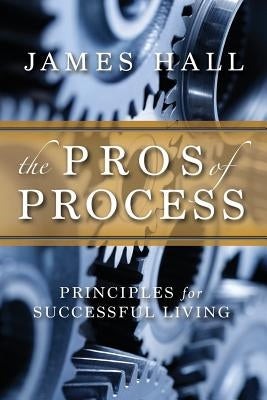 The Pro's of Process: Principles for Successful Living by Hall, James
