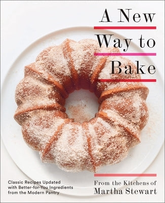 A New Way to Bake: Classic Recipes Updated with Better-For-You Ingredients from the Modern Pantry: A Baking Book by Martha Stewart Living Magazine