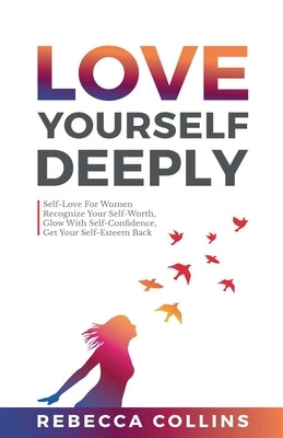 Love Yourself Deeply: Self-Love For Women, Recognize Your Self-Worth, Glow With Self-Confidence, Get Your Self-Esteem Back by Collins, Rebecca