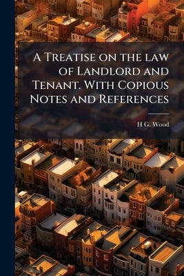 A Treatise on the law of Landlord and Tenant. With Copious Notes and References by Wood, H. G. 1831-1893