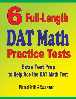 6 Full-Length DAT Math Practice Tests: Extra Test Prep to Help Ace the DAT Math Test by Smith, Michael