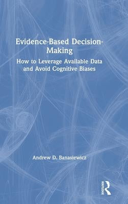 Evidence-Based Decision-Making: How to Leverage Available Data and Avoid Cognitive Biases by Banasiewicz, Andrew D.