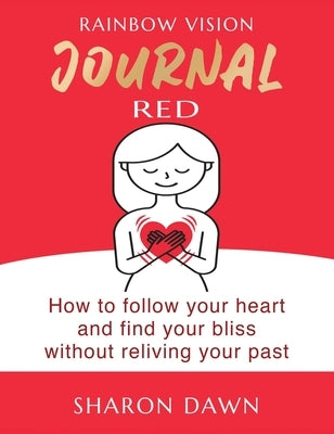 Rainbow Vision Journal RED: How to follow your heart and find your bliss without reliving past by Dawn, Sharon