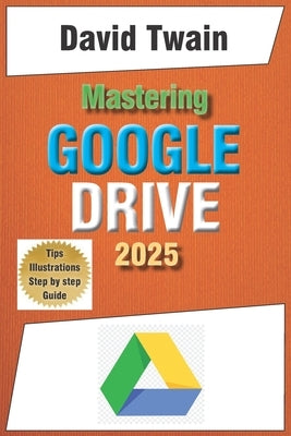 Mastering Google Drive 2025: A Beginner's Guide to Organizing, Collaborating, and Automating Your Workflow in the Cloud by Twain, David