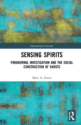Sensing Spirits: Paranormal Investigation and the Social Construction of Ghosts by Eaton, Marc A.