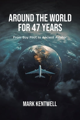 Around the world For 47 Years: From Boy Pilot to Ancient Aviator by Kentwell, Mark