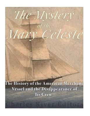 The Mystery of the Mary Celeste: The History of the American Merchant Vessel and the Disappearance of Its Crew by Charles River Editors