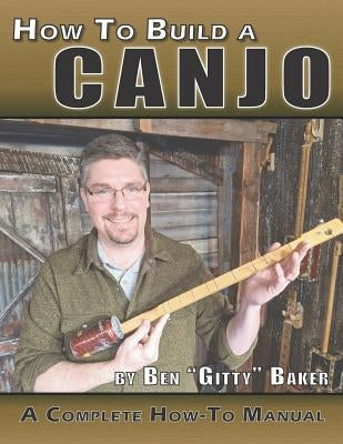 How to Build a Canjo: A Complete How-To Manual for Building a One-String Tin Can Banjo by Baker, Ben Gitty