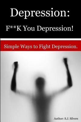 Depression: F**K You Depression!: Simple Ways to Fight Depression. by Silvers, S. J.