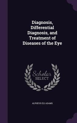 Diagnosis, Differential Diagnosis, and Treatment of Diseases of the Eye by Adams, Alpheus Eli