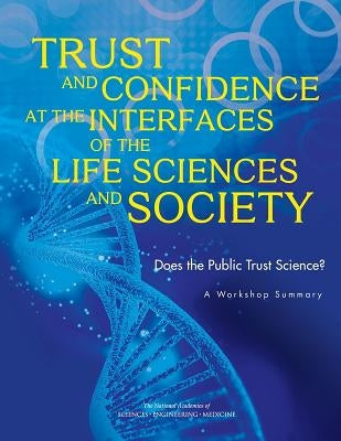 Trust and Confidence at the Interfaces of the Life Sciences and Society: Does the Public Trust Science? a Workshop Summary by National Academies of Sciences Engineeri