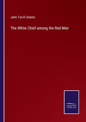 The White Chief among the Red Men by Adams, John Turvill