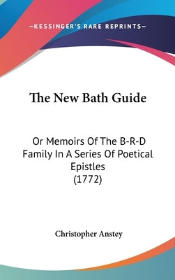 The New Bath Guide: Or Memoirs Of The B-R-D Family In A Series Of Poetical Epistles (1772) by Anstey, Christopher