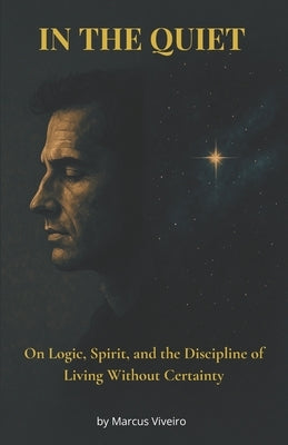 In the Quiet - On Logic, Spirit, and the Discipline of Living Without Certainty: Agnosticism, Deism, Stoicism and the Spiritual Discipline by Viveiro, Marcus