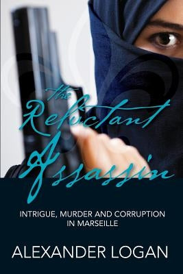 The Reluctant Assassin: Intrigue, murder and corruption in Marseille by Logan, Alexander