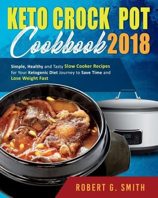 Keto Crock-Pot Cookbook 2018: Simple, Healthy and Tasty Slow Cooker Recipes for Your Ketogenic Diet Journey to Save Time and Lose Weight Fast by Smith, Robert G.