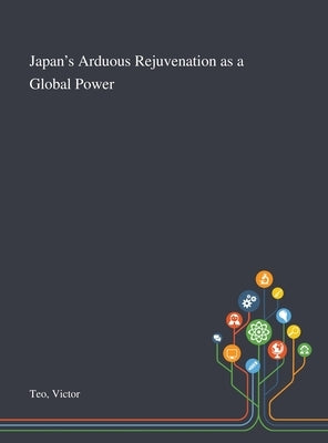 Japan's Arduous Rejuvenation as a Global Power by Teo, Victor