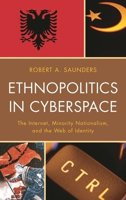 Ethnopolitics in Cyberspace: The Internet, Minority Nationalism, and the Web of Identity by Saunders, Robert A.