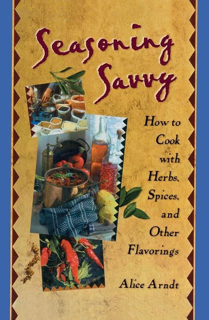 Seasoning Savvy: How to Cook with Herbs, Spices, and Other Flavorings by Arndt, Alice