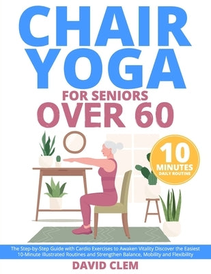 Chair Yoga for Seniors Over 60: The Step-by-Step Guide with Cardio Exercises to Awaken Vitality Discover the Easiest 10-Minute Illustrated Routines an by Clem, David