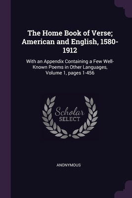The Home Book of Verse; American and English, 1580-1912: With an Appendix Containing a Few Well-Known Poems in Other Languages, Volume 1, pages 1-456 by Anonymous