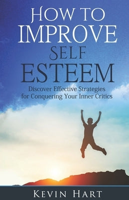 How To Improve Self Esteem: Discover Effective Strategies for Conquering Your Inner Critics by Hart, Kevin