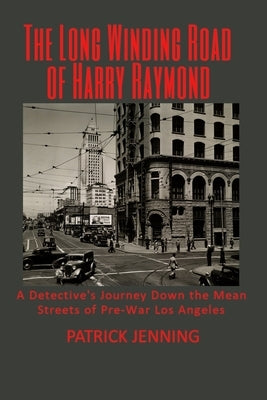 The Long Winding Road of Harry Raymond: A Detective's Journey Down the Mean Streets of Pre-War Los Angeles by Jenning, Patrick