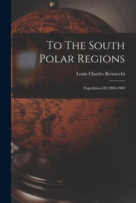 To The South Polar Regions: Expedition Of 1898-1900 by Bernacchi, Louis Charles