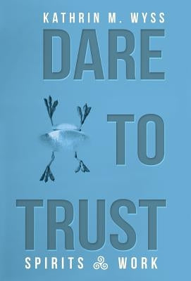 Dare to Trust: Spirits at Work by Wyss, Kathrin M.