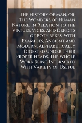The History of man; or, The Wonders of Human Nature, in Relation to the Virtues, Vices, and Defects of Both Sexes. With Examples, Ancient and Modern, by Anonymous