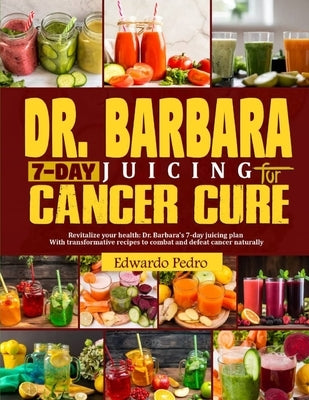 Dr. Barbara 7-Day Juicing for Cancer Cure: Discover dr Barbara's potent remedies and transformative recipes for healing cancer naturally using nutrien by Pedro, Edwardo