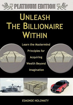Unleash The Billionaire Within: Learn the Mastermind Principles for Acquiring Wealth Beyond Imagination by Holowaty, Esmonde