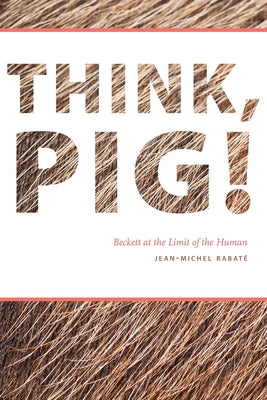 Think, Pig!: Beckett at the Limit of the Human by Rabaté, Jean-Michel