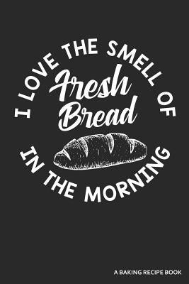 I Love the Smell of Fresh Bread in the Morning a Baking Recipe Book: A 120 Recipes Book by Publishing, Zen Studio