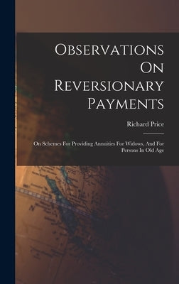 Observations On Reversionary Payments: On Schemes For Providing Annuities For Widows, And For Persons In Old Age by Price, Richard