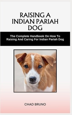 Indian Pariah Dog: The Complete Handbook On How To Raising And Caring For Indian Pariah Dog by Bruno, Chad