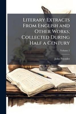 Literary Extracts From English and Other Works; Collected During Half a Century: Together With Some Original Matter; Volume 2 by Poynder, John